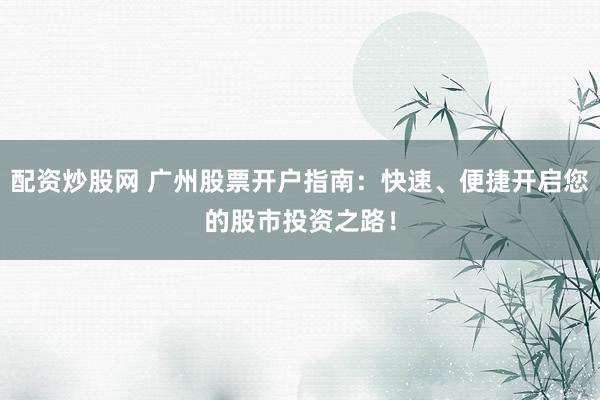 配资炒股网 广州股票开户指南：快速、便捷开启您的股市投资之路！