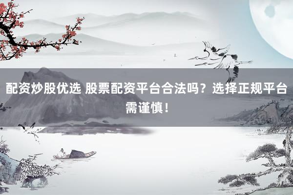 配资炒股优选 股票配资平台合法吗？选择正规平台需谨慎！