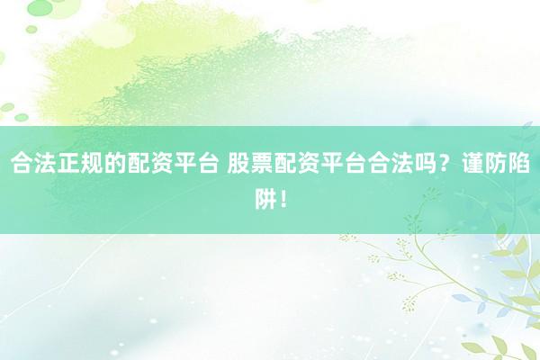 合法正规的配资平台 股票配资平台合法吗？谨防陷阱！