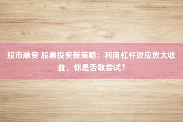 股市融资 股票投资新策略：利用杠杆效应放大收益，你是否敢尝试？