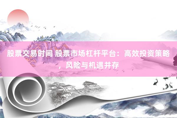 股票交易时间 股票市场杠杆平台：高效投资策略，风险与机遇并存