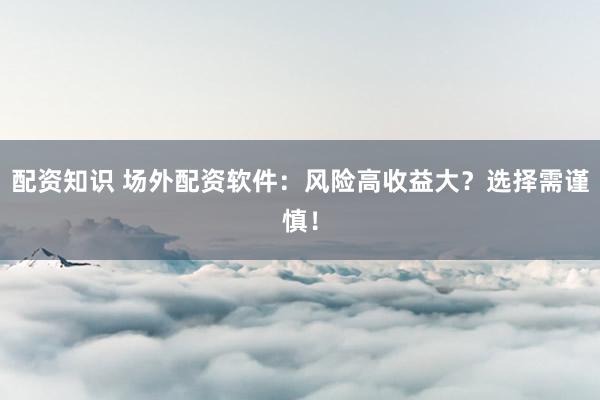 配资知识 场外配资软件：风险高收益大？选择需谨慎！