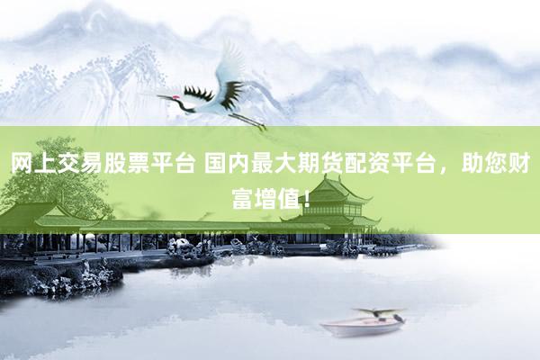 网上交易股票平台 国内最大期货配资平台，助您财富增值！