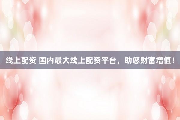 线上配资 国内最大线上配资平台，助您财富增值！