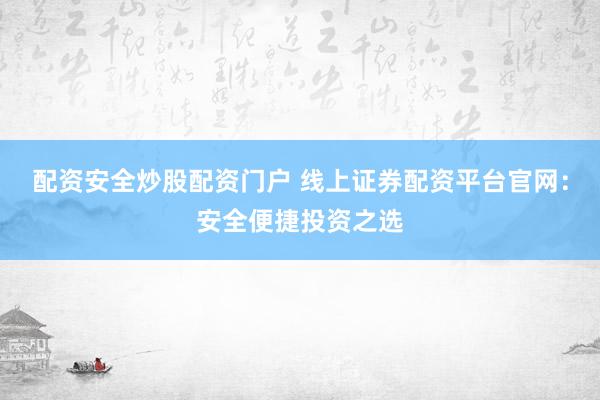配资安全炒股配资门户 线上证券配资平台官网：安全便捷投资之选