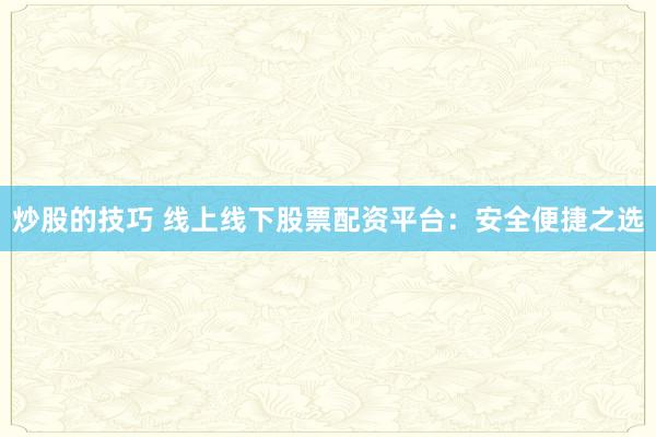 炒股的技巧 线上线下股票配资平台：安全便捷之选