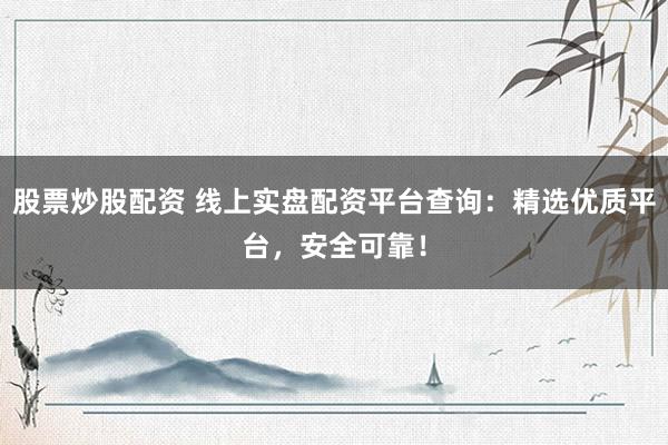 股票炒股配资 线上实盘配资平台查询：精选优质平台，安全可靠！