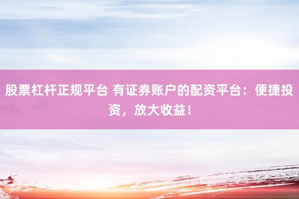 股票杠杆正规平台 有证券账户的配资平台：便捷投资，放大收益！