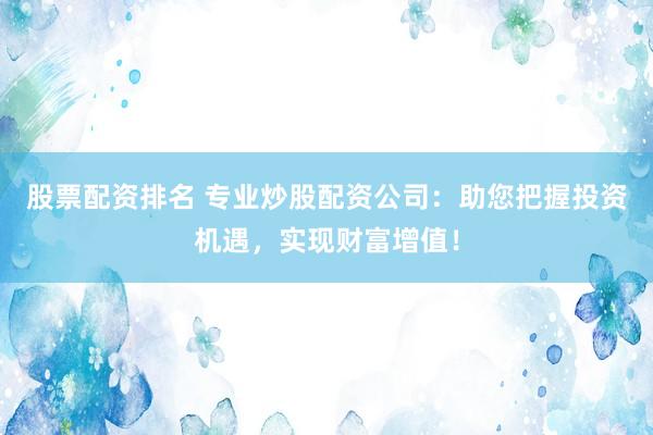股票配资排名 专业炒股配资公司：助您把握投资机遇，实现财富增值！