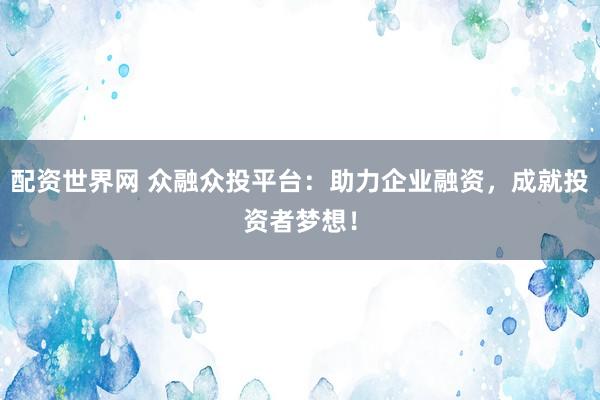 配资世界网 众融众投平台：助力企业融资，成就投资者梦想！