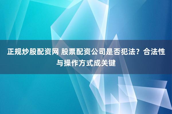 正规炒股配资网 股票配资公司是否犯法？合法性与操作方式成关键