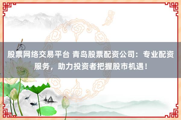 股票网络交易平台 青岛股票配资公司：专业配资服务，助力投资者把握股市机遇！