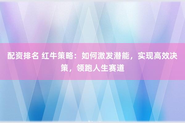 配资排名 红牛策略：如何激发潜能，实现高效决策，领跑人生赛道