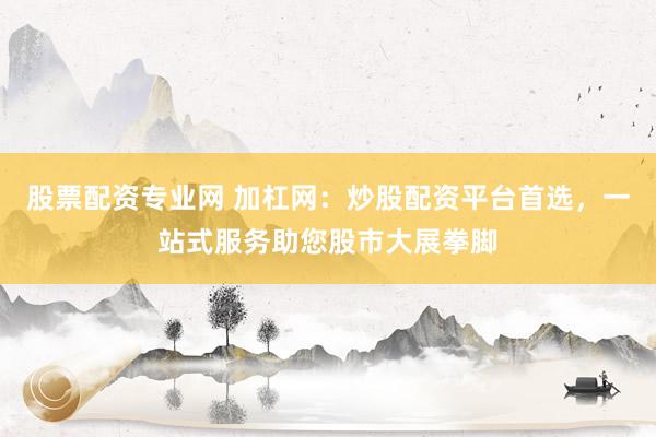 股票配资专业网 加杠网：炒股配资平台首选，一站式服务助您股市大展拳脚