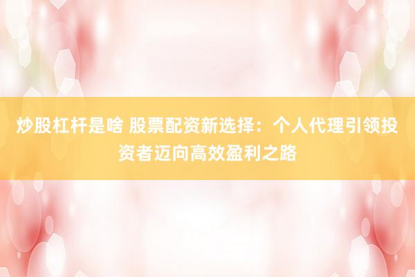 炒股杠杆是啥 股票配资新选择：个人代理引领投资者迈向高效盈利之路