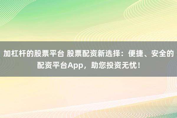 加杠杆的股票平台 股票配资新选择：便捷、安全的配资平台App，助您投资无忧！