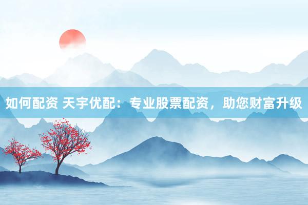 如何配资 天宇优配：专业股票配资，助您财富升级