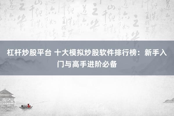 杠杆炒股平台 十大模拟炒股软件排行榜：新手入门与高手进阶必备