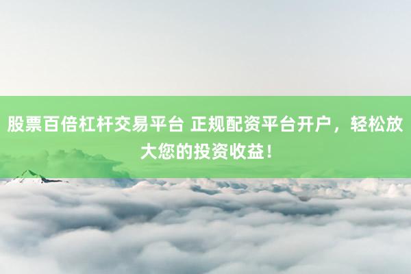 股票百倍杠杆交易平台 正规配资平台开户，轻松放大您的投资收益！