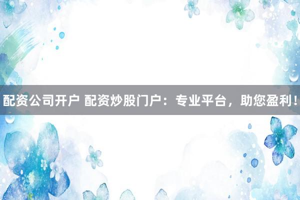 配资公司开户 配资炒股门户：专业平台，助您盈利！