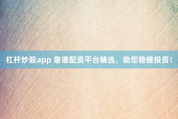 杠杆炒股app 靠谱配资平台精选，助您稳健投资！