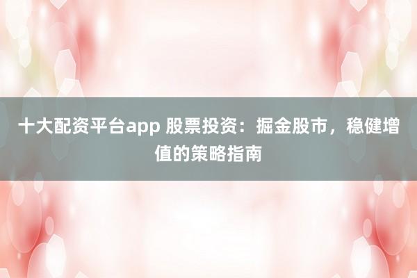 十大配资平台app 股票投资：掘金股市，稳健增值的策略指南