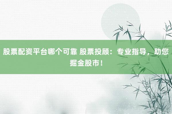 股票配资平台哪个可靠 股票投顾：专业指导，助您掘金股市！