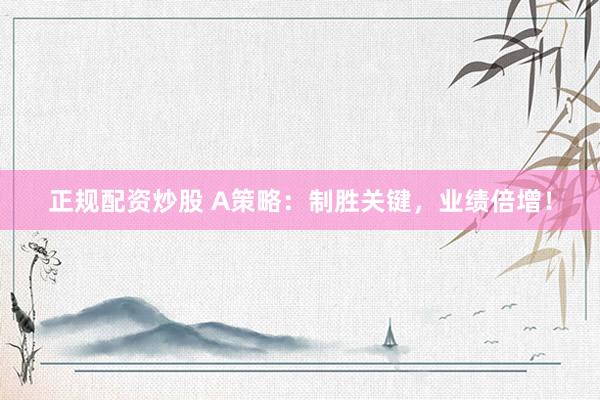 正规配资炒股 A策略：制胜关键，业绩倍增！