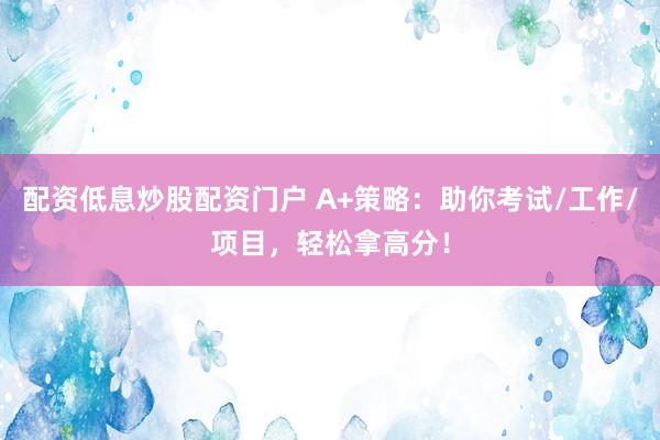 配资低息炒股配资门户 A+策略：助你考试/工作/项目，轻松拿高分！