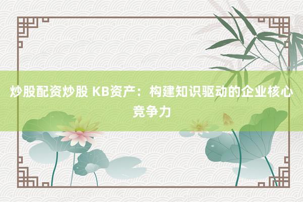 炒股配资炒股 KB资产：构建知识驱动的企业核心竞争力