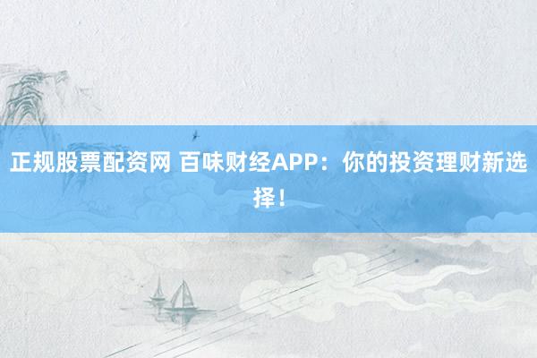 正规股票配资网 百味财经APP：你的投资理财新选择！