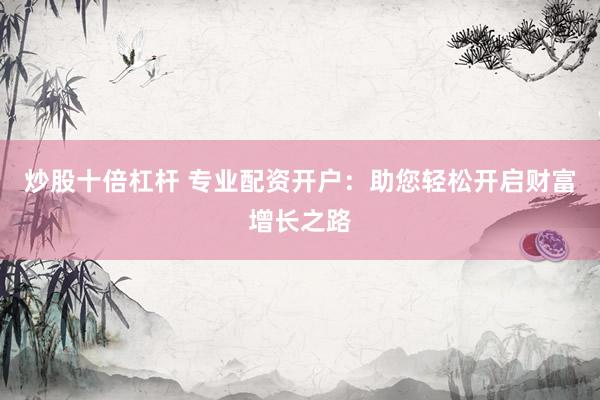 炒股十倍杠杆 专业配资开户：助您轻松开启财富增长之路