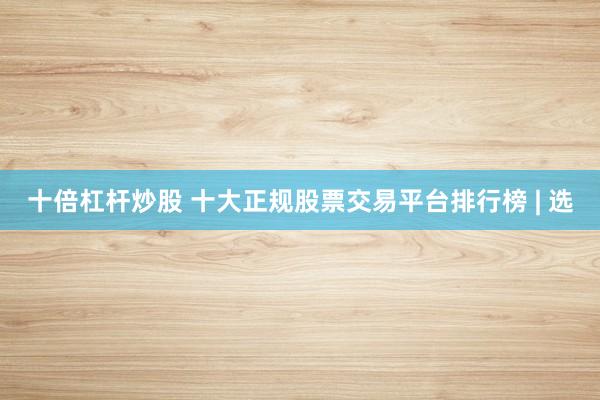 十倍杠杆炒股 十大正规股票交易平台排行榜 | 选
