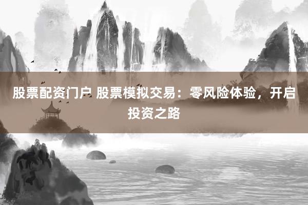 股票配资门户 股票模拟交易：零风险体验，开启投资之路