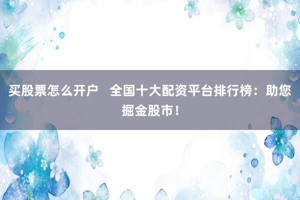 买股票怎么开户   全国十大配资平台排行榜：助您掘金股市！