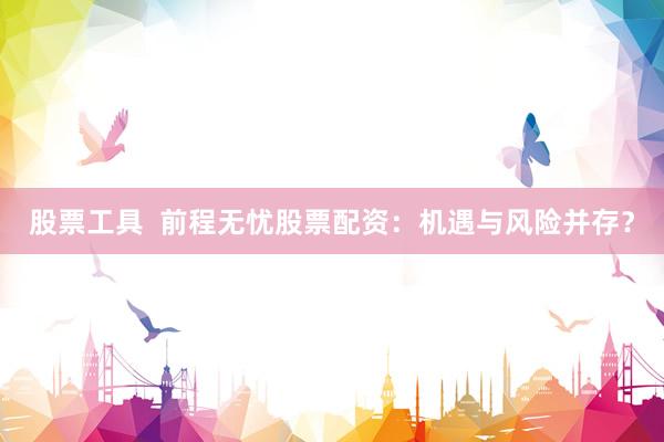 股票工具  前程无忧股票配资：机遇与风险并存？