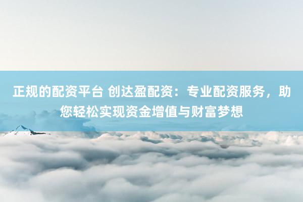 正规的配资平台 创达盈配资：专业配资服务，助您轻松实现资金增值与财富梦想