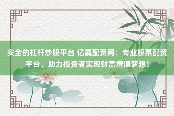 安全的杠杆炒股平台 亿赢配资网：专业股票配资平台，助力投资者实现财富增值梦想！