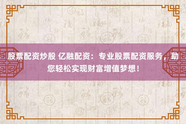股票配资炒股 亿融配资：专业股票配资服务，助您轻松实现财富增值梦想！