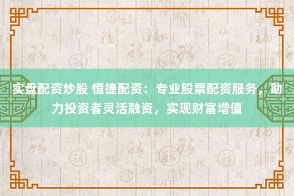 实盘配资炒股 恒捷配资：专业股票配资服务，助力投资者灵活融资，实现财富增值