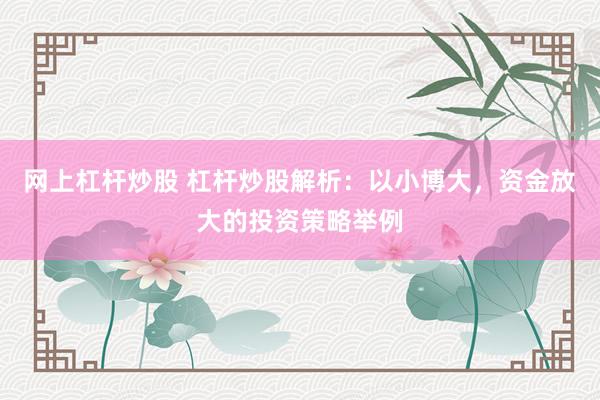 网上杠杆炒股 杠杆炒股解析：以小博大，资金放大的投资策略举例