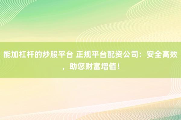 能加杠杆的炒股平台 正规平台配资公司：安全高效，助您财富增值！