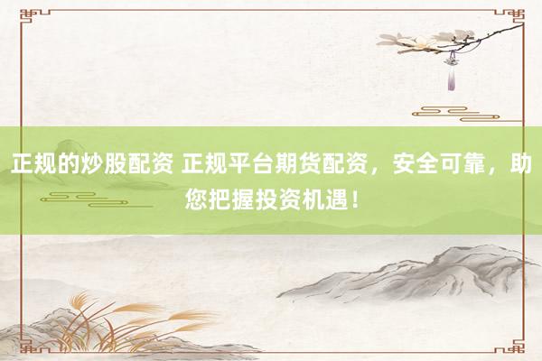 正规的炒股配资 正规平台期货配资，安全可靠，助您把握投资机遇！