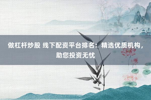 做杠杆炒股 线下配资平台排名：精选优质机构，助您投资无忧