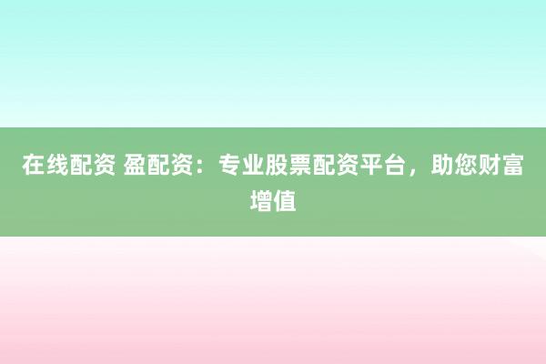 在线配资 盈配资：专业股票配资平台，助您财富增值