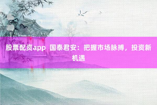 股票配资app  国泰君安：把握市场脉搏，投资新机遇