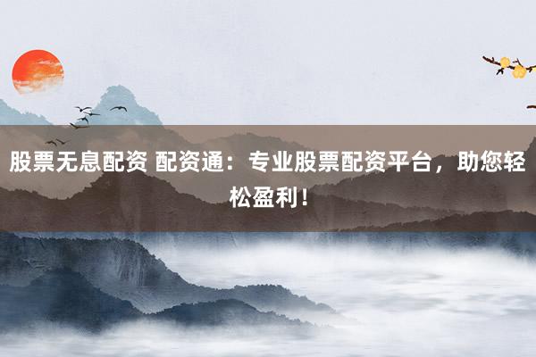 股票无息配资 配资通：专业股票配资平台，助您轻松盈利！