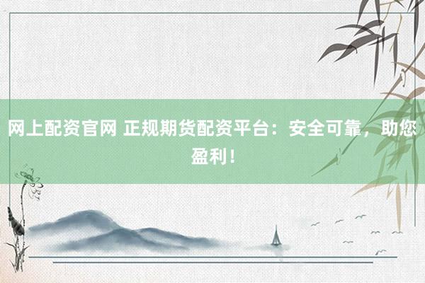 网上配资官网 正规期货配资平台：安全可靠，助您盈利！