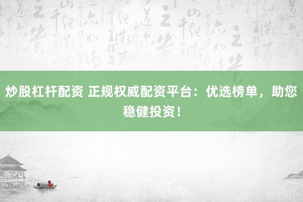 炒股杠杆配资 正规权威配资平台：优选榜单，助您稳健投资！