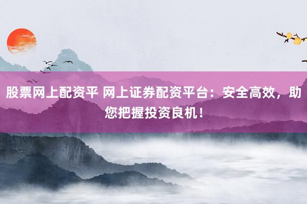 股票网上配资平 网上证券配资平台：安全高效，助您把握投资良机！